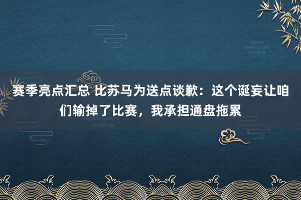 赛季亮点汇总 比苏马为送点谈歉：这个诞妄让咱们输掉了比赛，我承担通盘拖累