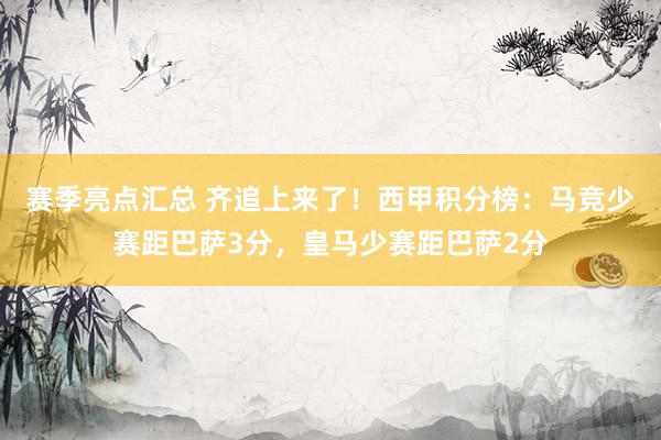 赛季亮点汇总 齐追上来了！西甲积分榜：马竞少赛距巴萨3分，皇马少赛距巴萨2分