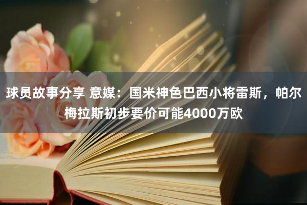 球员故事分享 意媒：国米神色巴西小将雷斯，帕尔梅拉斯初步要价可能4000万欧