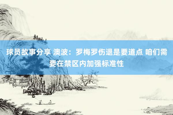 球员故事分享 澳波：罗梅罗伤退是要道点 咱们需要在禁区内加强标准性