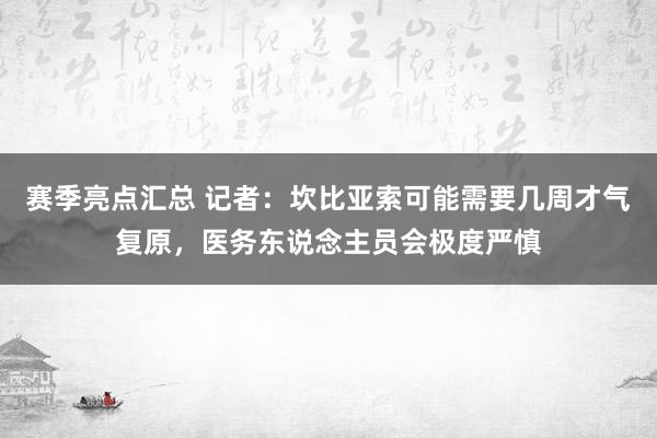 赛季亮点汇总 记者：坎比亚索可能需要几周才气复原，医务东说念主员会极度严慎