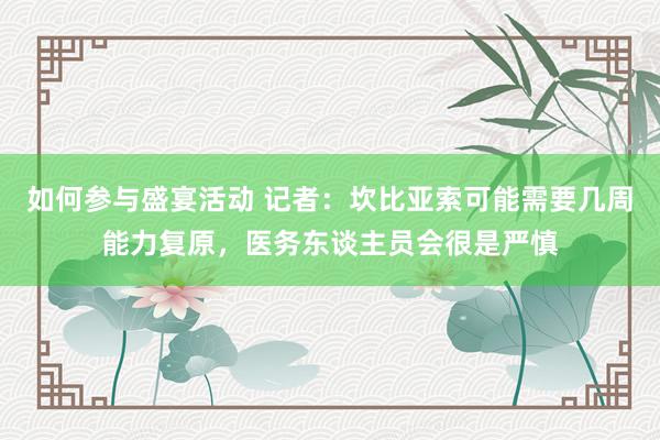 如何参与盛宴活动 记者：坎比亚索可能需要几周能力复原，医务东谈主员会很是严慎