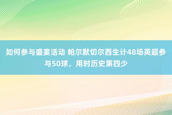 如何参与盛宴活动 帕尔默切尔西生计48场英超参与50球，用时历史第四少