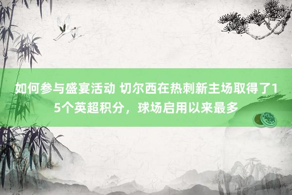 如何参与盛宴活动 切尔西在热刺新主场取得了15个英超积分，球场启用以来最多