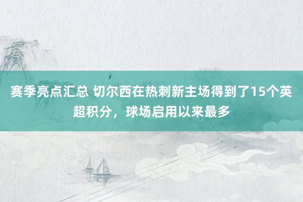 赛季亮点汇总 切尔西在热刺新主场得到了15个英超积分，球场启用以来最多