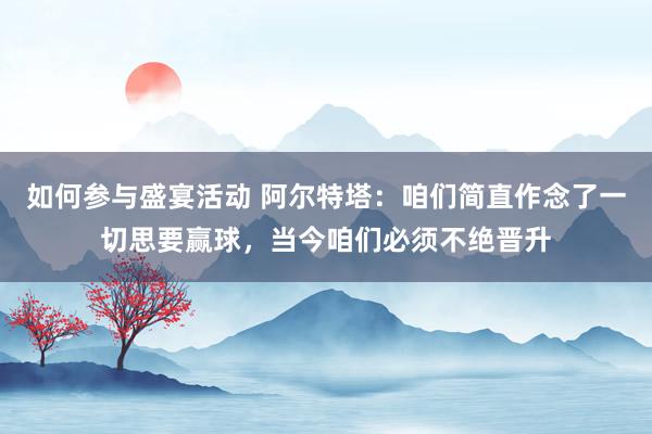 如何参与盛宴活动 阿尔特塔：咱们简直作念了一切思要赢球，当今咱们必须不绝晋升