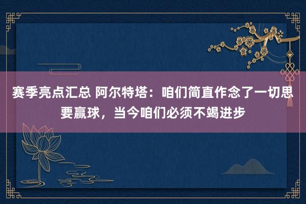 赛季亮点汇总 阿尔特塔：咱们简直作念了一切思要赢球，当今咱们必须不竭进步