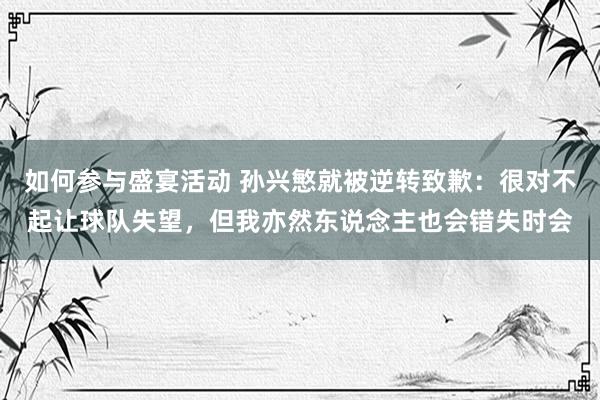 如何参与盛宴活动 孙兴慜就被逆转致歉：很对不起让球队失望，但我亦然东说念主也会错失时会