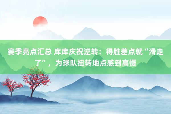 赛季亮点汇总 库库庆祝逆转：得胜差点就“滑走了”，为球队扭转地点感到高慢