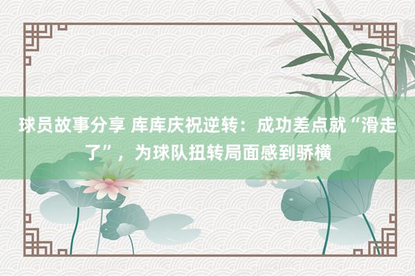 球员故事分享 库库庆祝逆转：成功差点就“滑走了”，为球队扭转局面感到骄横