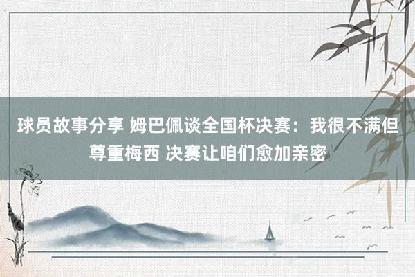 球员故事分享 姆巴佩谈全国杯决赛：我很不满但尊重梅西 决赛让咱们愈加亲密