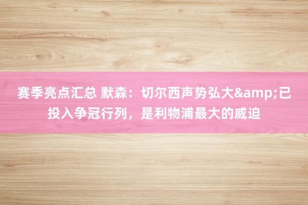 赛季亮点汇总 默森：切尔西声势弘大&已投入争冠行列，是利物浦最大的威迫