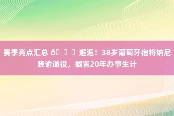 赛季亮点汇总 👋邂逅！38岁葡萄牙宿将纳尼晓谕退役，搁置20年办事生计