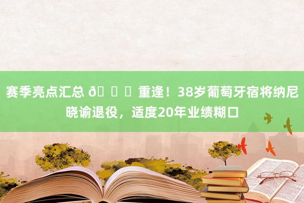 赛季亮点汇总 👋重逢！38岁葡萄牙宿将纳尼晓谕退役，适度20年业绩糊口