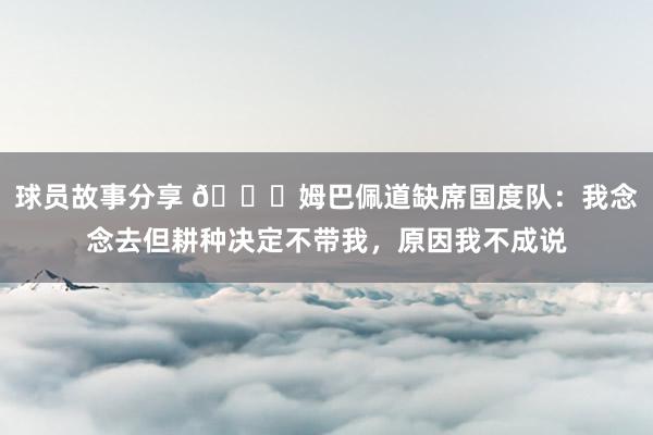 球员故事分享 👀姆巴佩道缺席国度队：我念念去但耕种决定不带我，原因我不成说