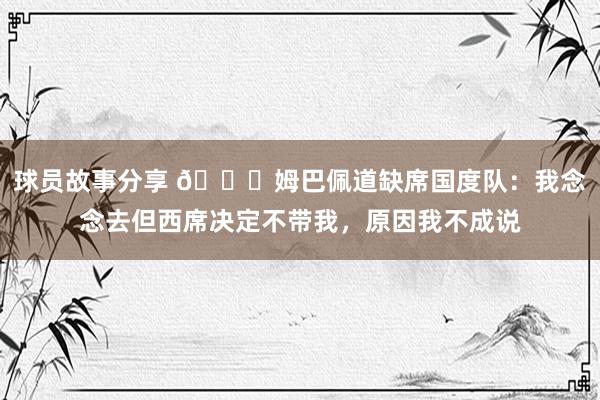 球员故事分享 👀姆巴佩道缺席国度队：我念念去但西席决定不带我，原因我不成说