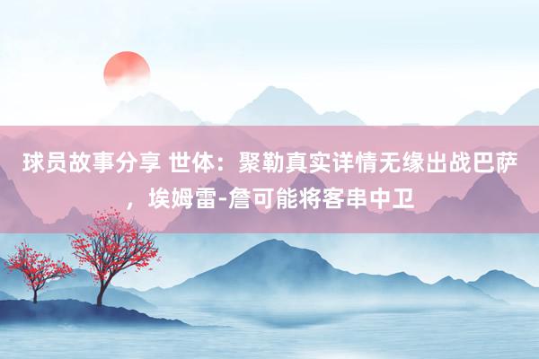 球员故事分享 世体：聚勒真实详情无缘出战巴萨，埃姆雷-詹可能将客串中卫