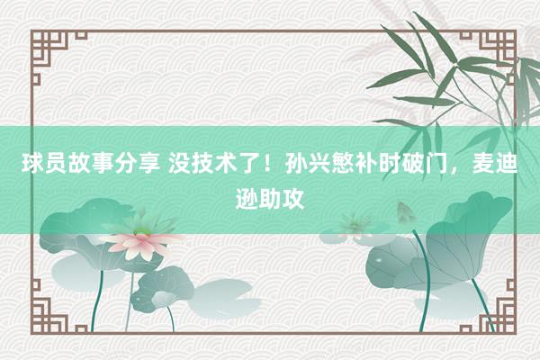 球员故事分享 没技术了！孙兴慜补时破门，麦迪逊助攻