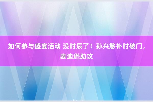 如何参与盛宴活动 没时辰了！孙兴慜补时破门，麦迪逊助攻