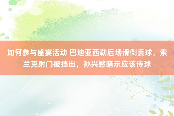 如何参与盛宴活动 巴迪亚西勒后场滑倒丢球，索兰克射门被挡出，孙兴慜暗示应该传球