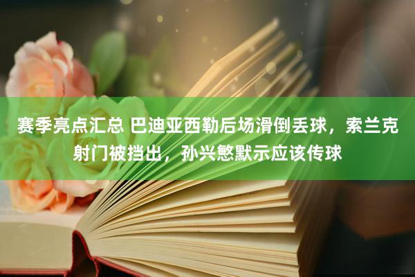 赛季亮点汇总 巴迪亚西勒后场滑倒丢球，索兰克射门被挡出，孙兴慜默示应该传球