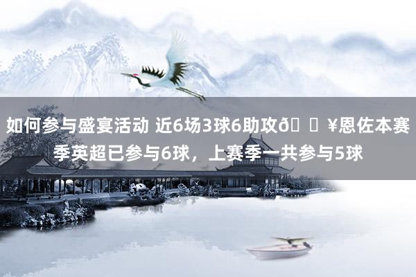 如何参与盛宴活动 近6场3球6助攻🔥恩佐本赛季英超已参与6球，上赛季一共参与5球