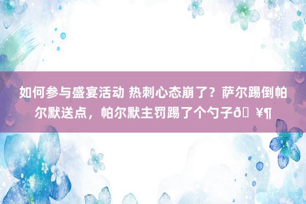 如何参与盛宴活动 热刺心态崩了？萨尔踢倒帕尔默送点，帕尔默主罚踢了个勺子🥶