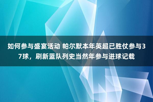 如何参与盛宴活动 帕尔默本年英超已胜仗参与37球，刷新蓝队列史当然年参与进球记载