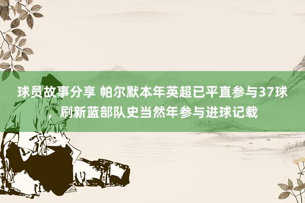 球员故事分享 帕尔默本年英超已平直参与37球，刷新蓝部队史当然年参与进球记载