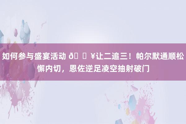 如何参与盛宴活动 💥让二追三！帕尔默通顺松懈内切，恩佐逆足凌空抽射破门