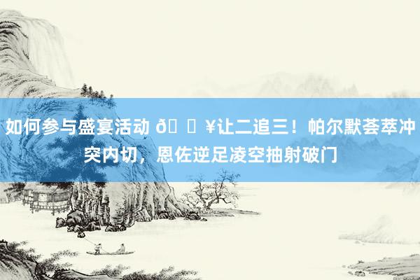 如何参与盛宴活动 💥让二追三！帕尔默荟萃冲突内切，恩佐逆足凌空抽射破门