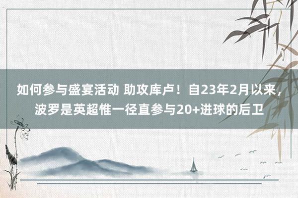 如何参与盛宴活动 助攻库卢！自23年2月以来，波罗是英超惟一径直参与20+进球的后卫