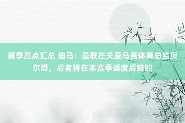 赛季亮点汇总 迪马：曼联在关爱马竞体育总监贝尔塔，后者将在本赛季适度后辞职