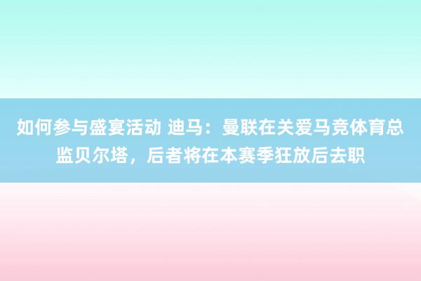 如何参与盛宴活动 迪马：曼联在关爱马竞体育总监贝尔塔，后者将在本赛季狂放后去职