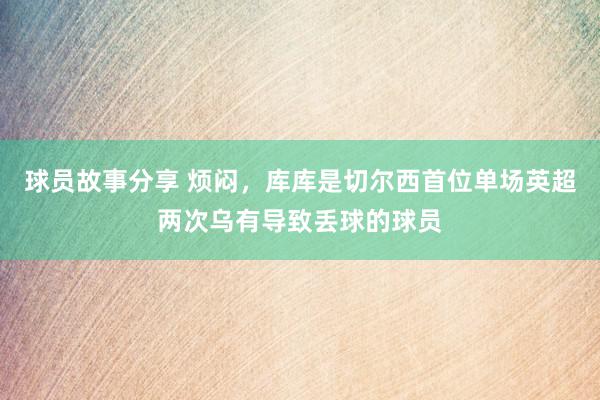 球员故事分享 烦闷，库库是切尔西首位单场英超两次乌有导致丢球的球员