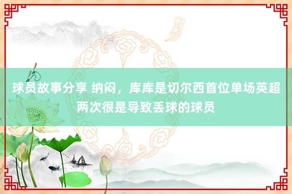 球员故事分享 纳闷，库库是切尔西首位单场英超两次很是导致丢球的球员