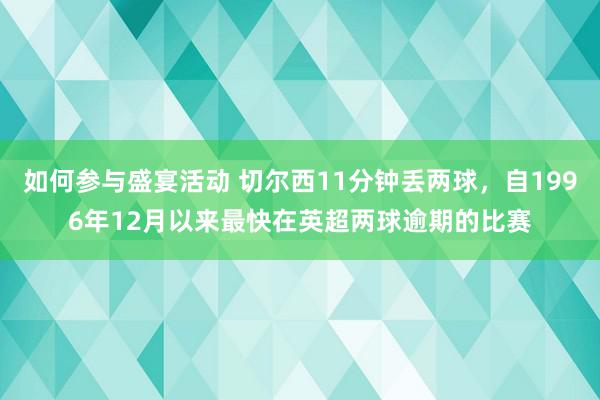 如何参与盛宴活动 切尔西11分钟丢两球，自1996年12月以来最快在英超两球逾期的比赛