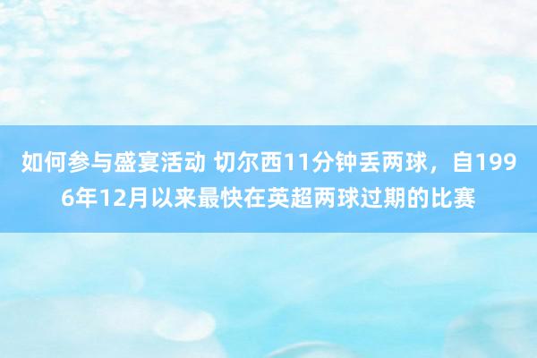 如何参与盛宴活动 切尔西11分钟丢两球，自1996年12月以来最快在英超两球过期的比赛