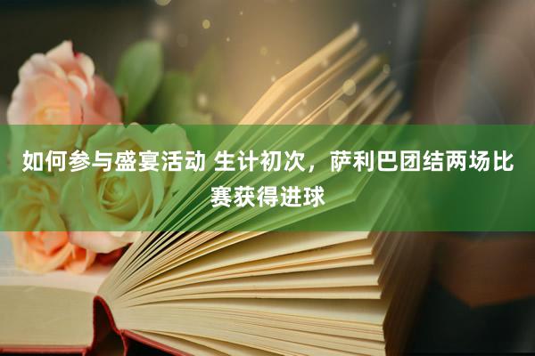 如何参与盛宴活动 生计初次，萨利巴团结两场比赛获得进球