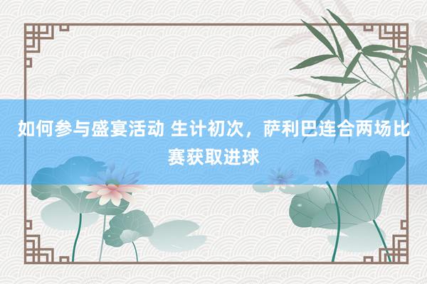 如何参与盛宴活动 生计初次，萨利巴连合两场比赛获取进球