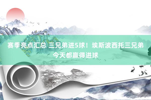 赛季亮点汇总 三兄弟进5球！埃斯波西托三兄弟今天都赢得进球