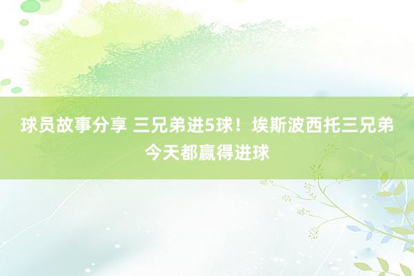 球员故事分享 三兄弟进5球！埃斯波西托三兄弟今天都赢得进球