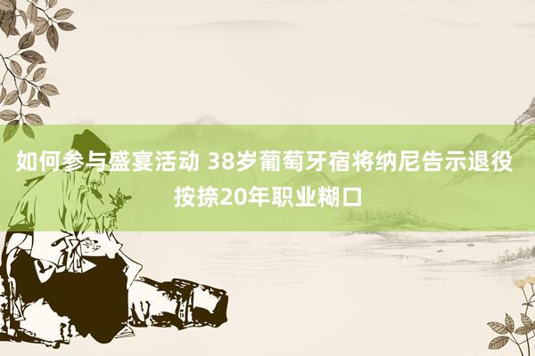 如何参与盛宴活动 38岁葡萄牙宿将纳尼告示退役 按捺20年职业糊口