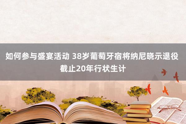 如何参与盛宴活动 38岁葡萄牙宿将纳尼晓示退役 截止20年行状生计