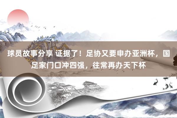 球员故事分享 证据了！足协又要申办亚洲杯，国足家门口冲四强，往常再办天下杯