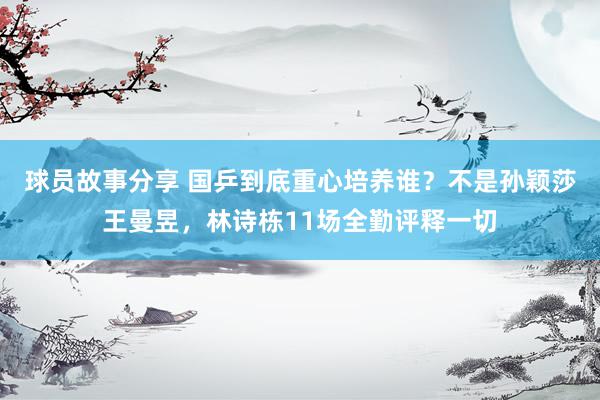 球员故事分享 国乒到底重心培养谁？不是孙颖莎王曼昱，林诗栋11场全勤评释一切