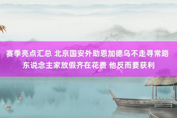 赛季亮点汇总 北京国安外助恩加德乌不走寻常路 东说念主家放假齐在花费 他反而要获利