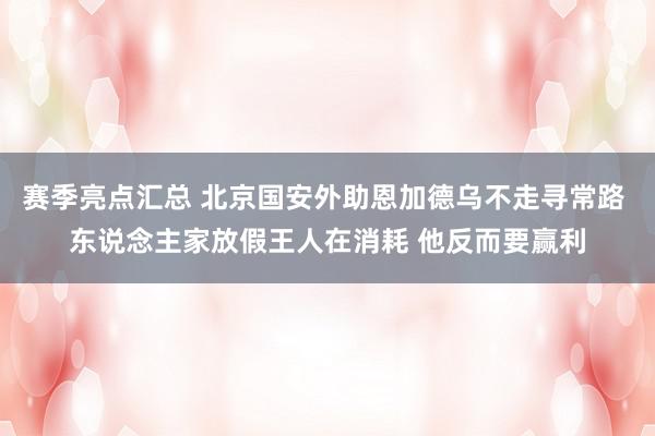 赛季亮点汇总 北京国安外助恩加德乌不走寻常路 东说念主家放假王人在消耗 他反而要赢利