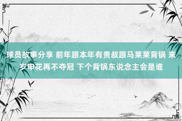 球员故事分享 前年跟本年有贵叔跟马莱莱背锅 来岁申花再不夺冠 下个背锅东说念主会是谁