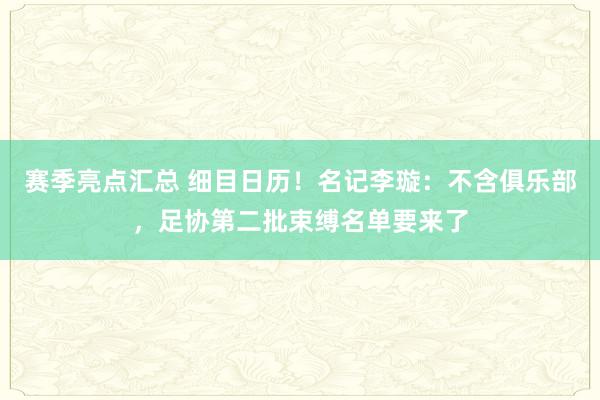 赛季亮点汇总 细目日历！名记李璇：不含俱乐部，足协第二批束缚名单要来了